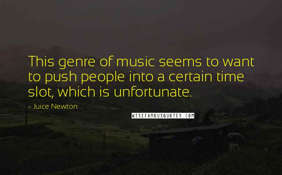 Juice Newton Quotes: This genre of music seems to want to push people into a certain time slot, which is unfortunate.