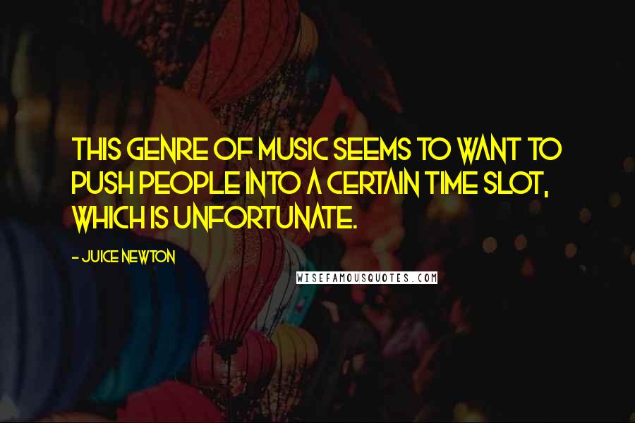 Juice Newton Quotes: This genre of music seems to want to push people into a certain time slot, which is unfortunate.