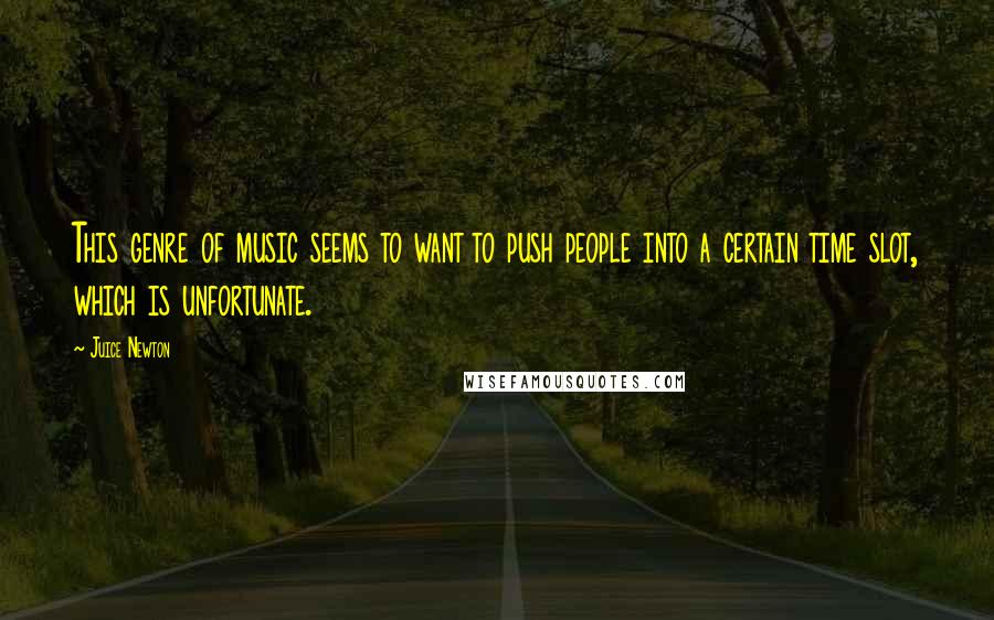 Juice Newton Quotes: This genre of music seems to want to push people into a certain time slot, which is unfortunate.