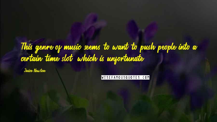 Juice Newton Quotes: This genre of music seems to want to push people into a certain time slot, which is unfortunate.
