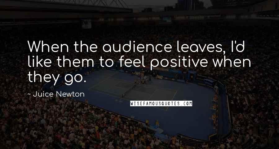 Juice Newton Quotes: When the audience leaves, I'd like them to feel positive when they go.