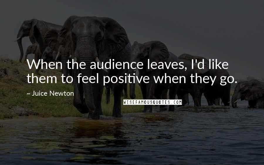 Juice Newton Quotes: When the audience leaves, I'd like them to feel positive when they go.