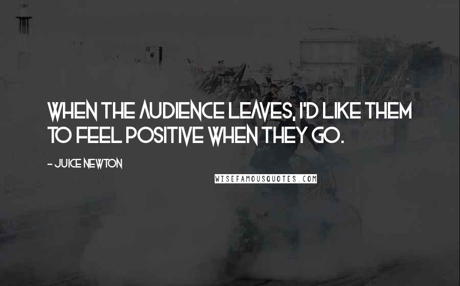 Juice Newton Quotes: When the audience leaves, I'd like them to feel positive when they go.