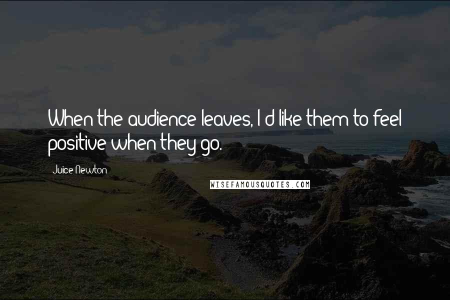 Juice Newton Quotes: When the audience leaves, I'd like them to feel positive when they go.