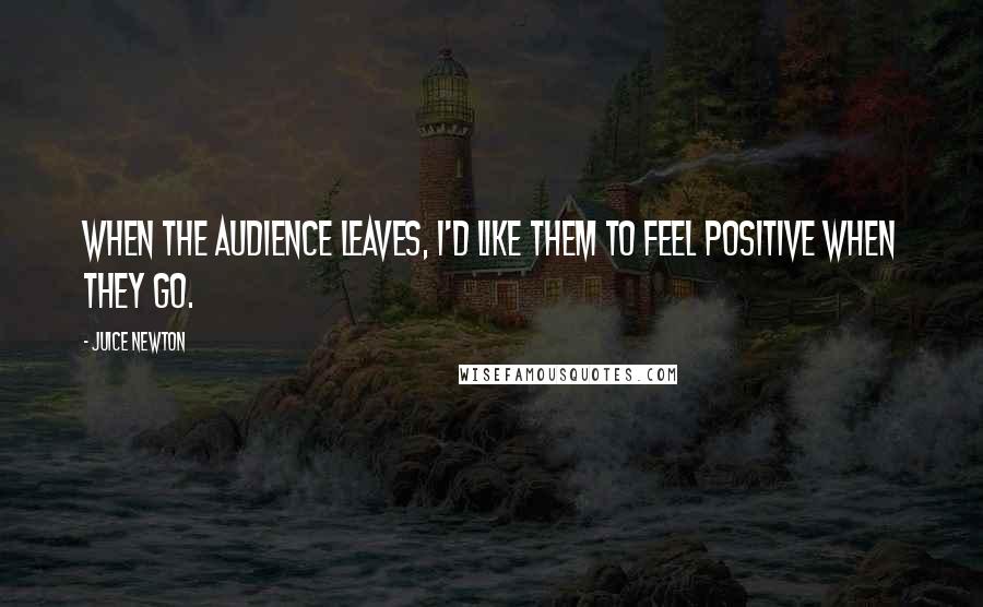Juice Newton Quotes: When the audience leaves, I'd like them to feel positive when they go.