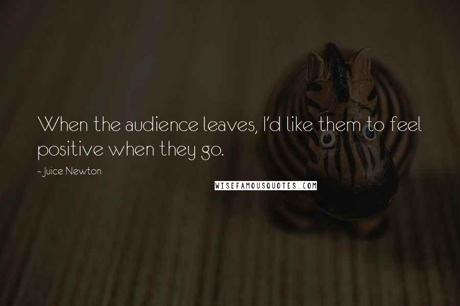 Juice Newton Quotes: When the audience leaves, I'd like them to feel positive when they go.