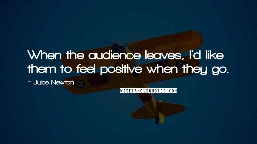 Juice Newton Quotes: When the audience leaves, I'd like them to feel positive when they go.