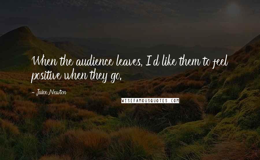 Juice Newton Quotes: When the audience leaves, I'd like them to feel positive when they go.