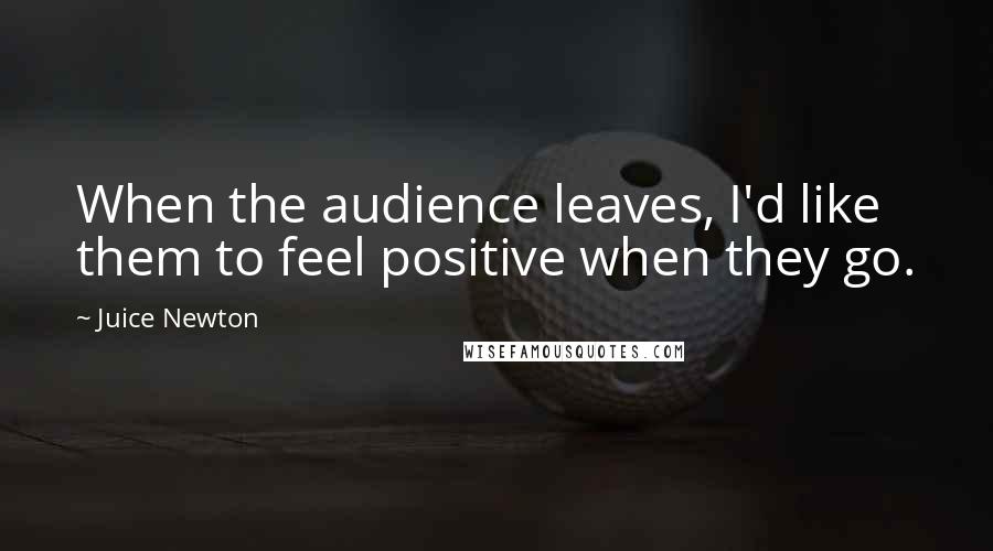 Juice Newton Quotes: When the audience leaves, I'd like them to feel positive when they go.