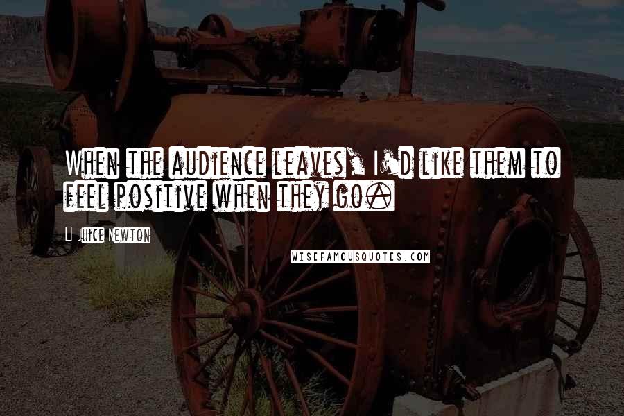 Juice Newton Quotes: When the audience leaves, I'd like them to feel positive when they go.