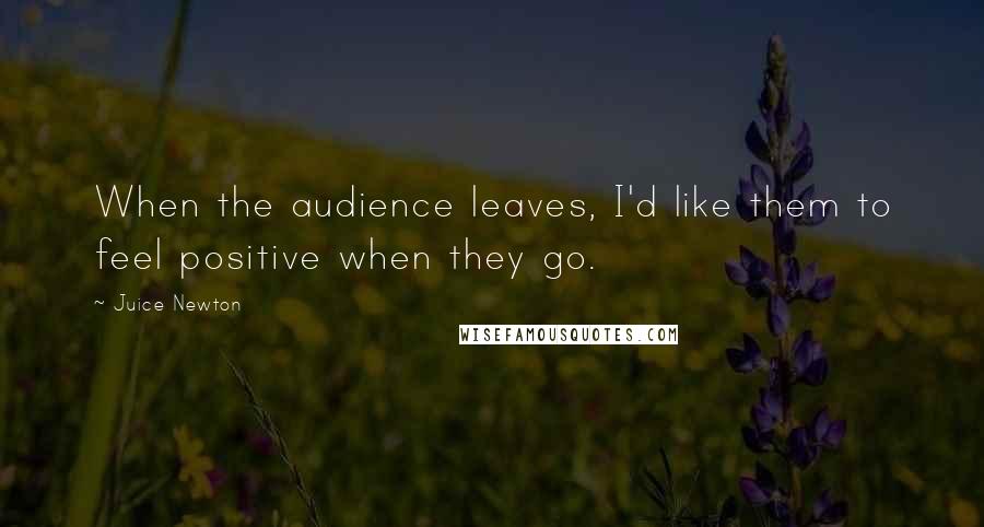 Juice Newton Quotes: When the audience leaves, I'd like them to feel positive when they go.