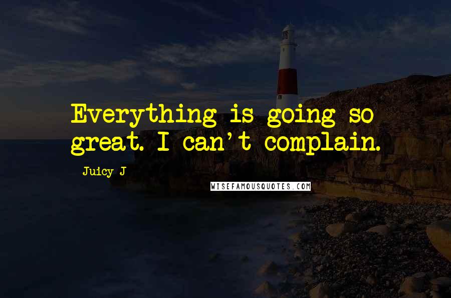 Juicy J Quotes: Everything is going so great. I can't complain.