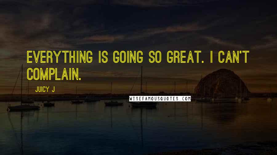 Juicy J Quotes: Everything is going so great. I can't complain.