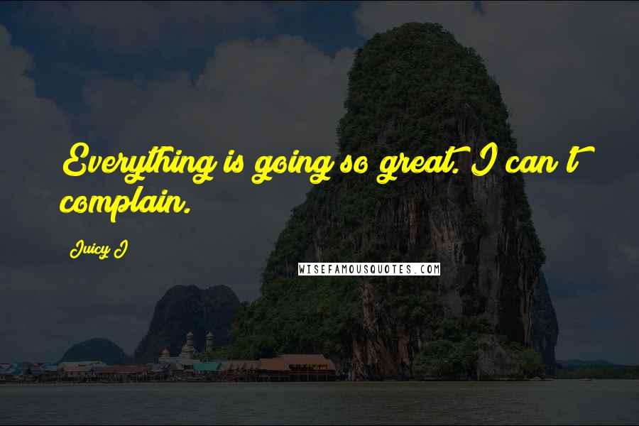Juicy J Quotes: Everything is going so great. I can't complain.