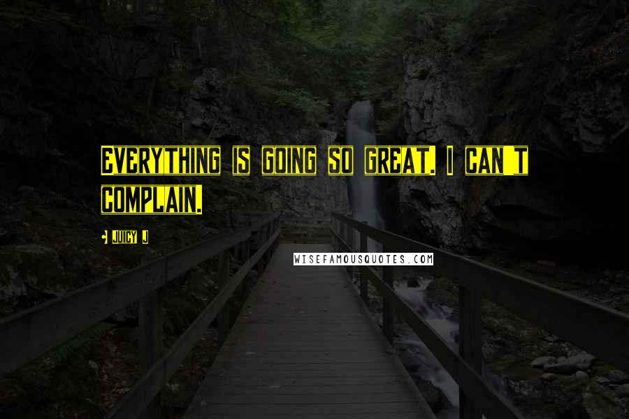 Juicy J Quotes: Everything is going so great. I can't complain.