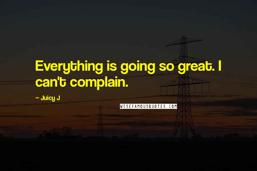 Juicy J Quotes: Everything is going so great. I can't complain.
