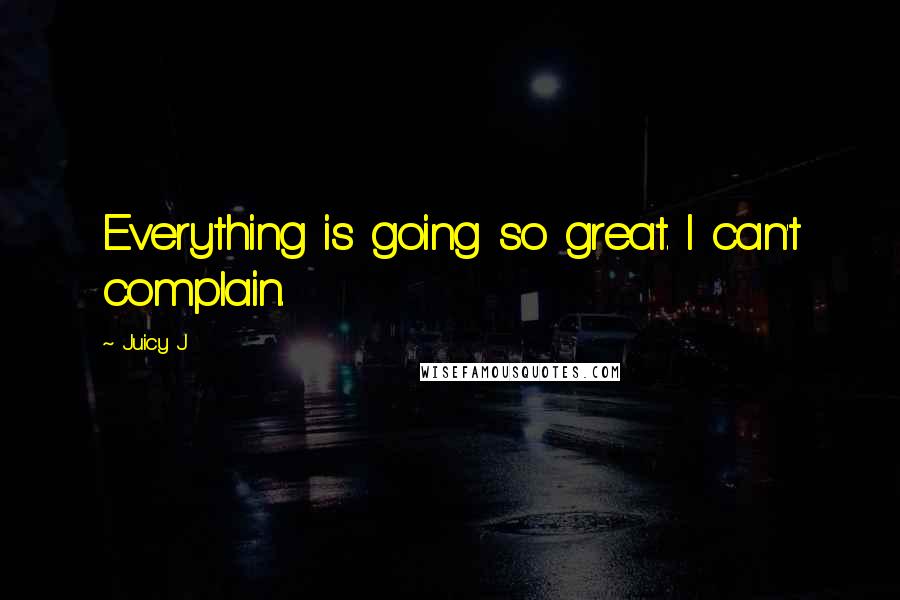 Juicy J Quotes: Everything is going so great. I can't complain.