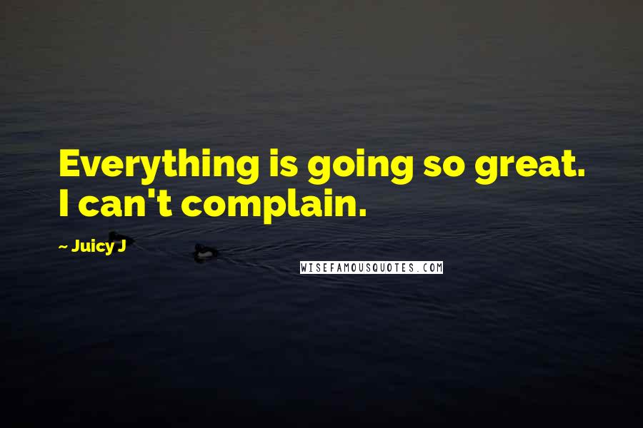 Juicy J Quotes: Everything is going so great. I can't complain.