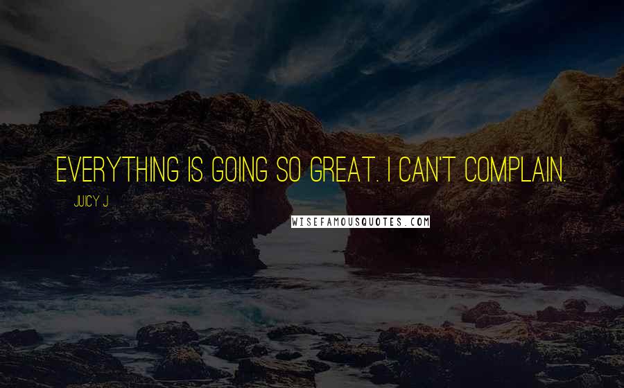 Juicy J Quotes: Everything is going so great. I can't complain.