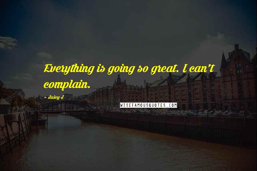 Juicy J Quotes: Everything is going so great. I can't complain.