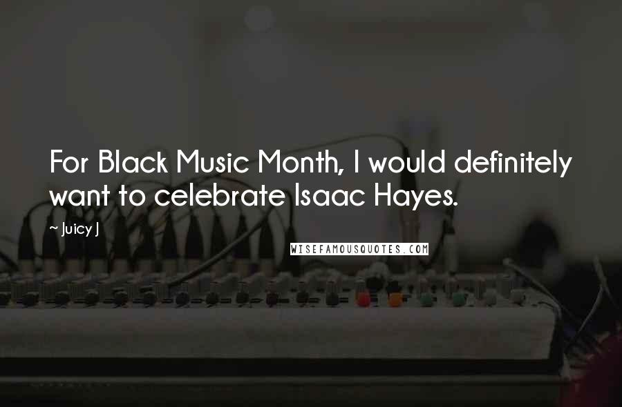 Juicy J Quotes: For Black Music Month, I would definitely want to celebrate Isaac Hayes.