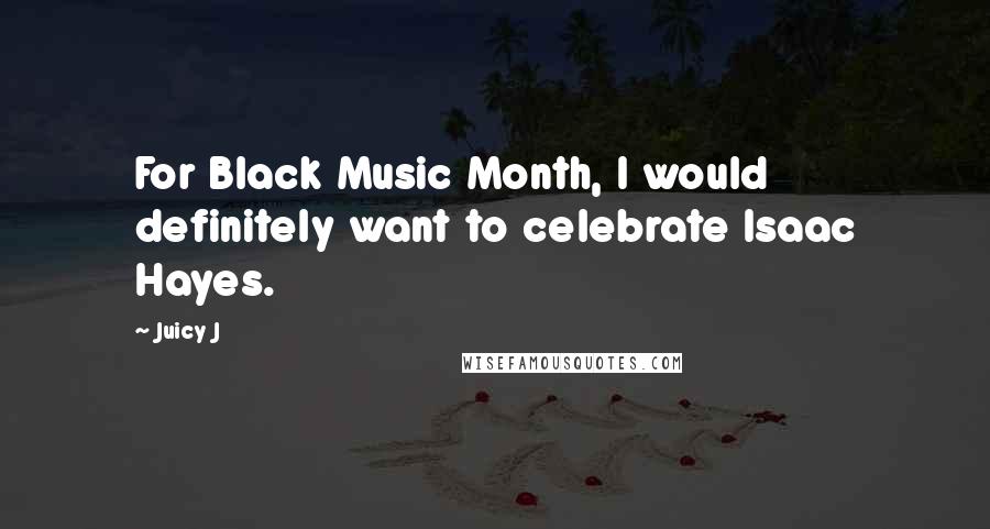 Juicy J Quotes: For Black Music Month, I would definitely want to celebrate Isaac Hayes.