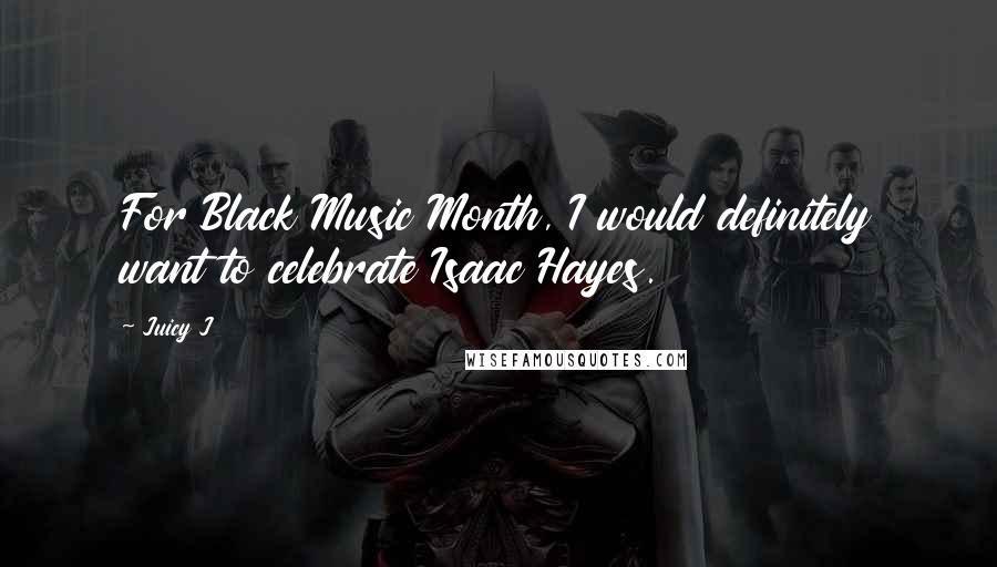 Juicy J Quotes: For Black Music Month, I would definitely want to celebrate Isaac Hayes.