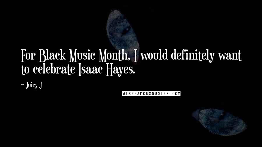 Juicy J Quotes: For Black Music Month, I would definitely want to celebrate Isaac Hayes.