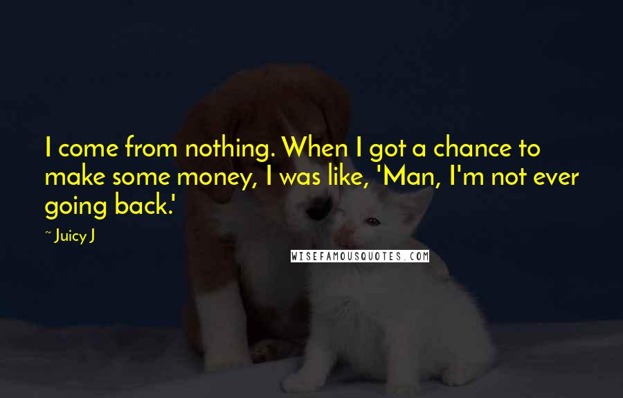 Juicy J Quotes: I come from nothing. When I got a chance to make some money, I was like, 'Man, I'm not ever going back.'