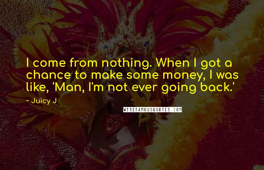 Juicy J Quotes: I come from nothing. When I got a chance to make some money, I was like, 'Man, I'm not ever going back.'