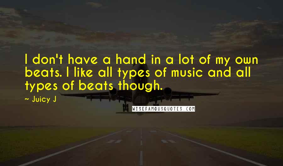 Juicy J Quotes: I don't have a hand in a lot of my own beats. I like all types of music and all types of beats though.