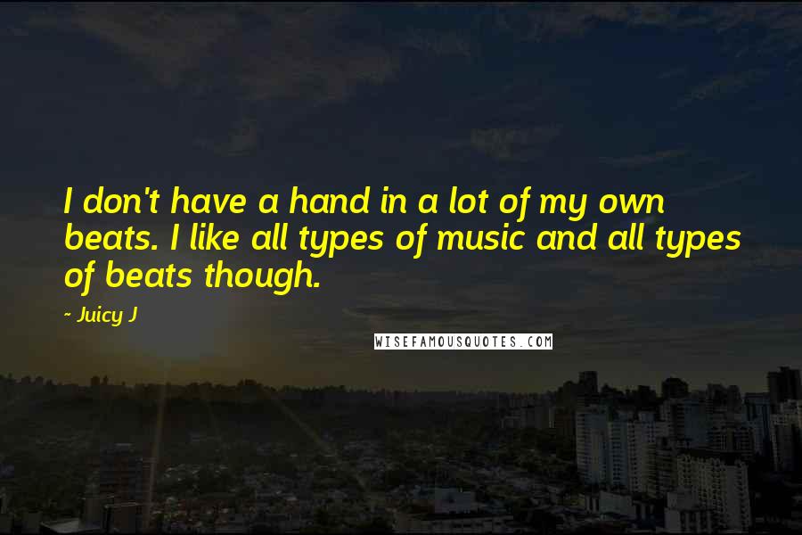 Juicy J Quotes: I don't have a hand in a lot of my own beats. I like all types of music and all types of beats though.