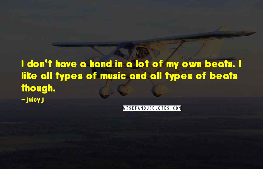 Juicy J Quotes: I don't have a hand in a lot of my own beats. I like all types of music and all types of beats though.