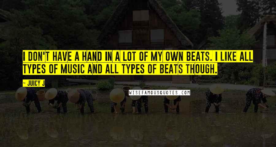 Juicy J Quotes: I don't have a hand in a lot of my own beats. I like all types of music and all types of beats though.