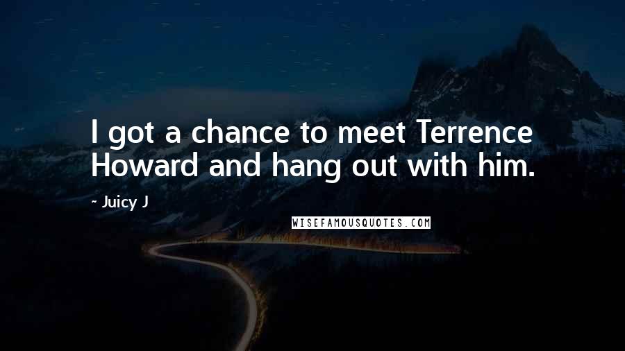 Juicy J Quotes: I got a chance to meet Terrence Howard and hang out with him.
