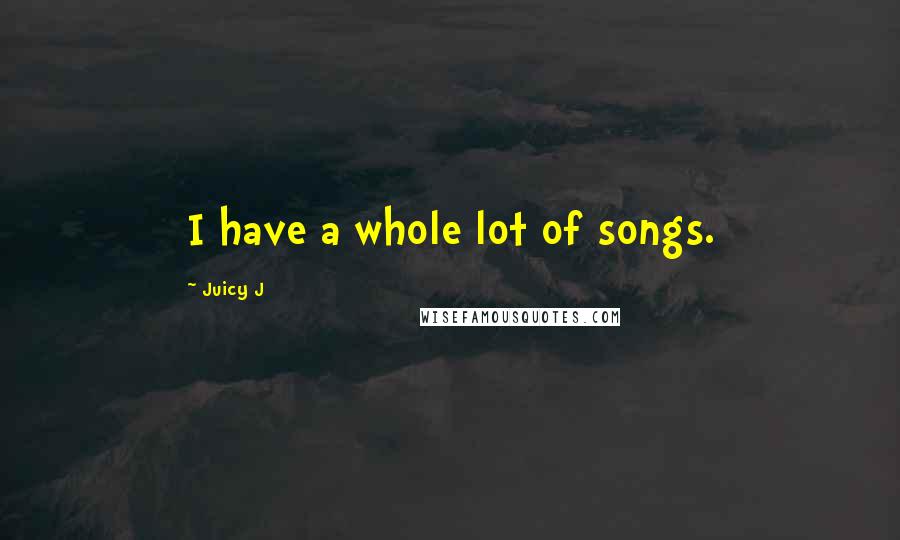 Juicy J Quotes: I have a whole lot of songs.