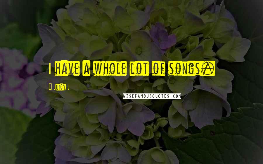 Juicy J Quotes: I have a whole lot of songs.