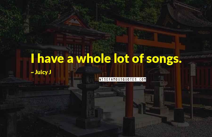 Juicy J Quotes: I have a whole lot of songs.