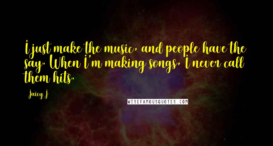 Juicy J Quotes: I just make the music, and people have the say. When I'm making songs, I never call them hits.