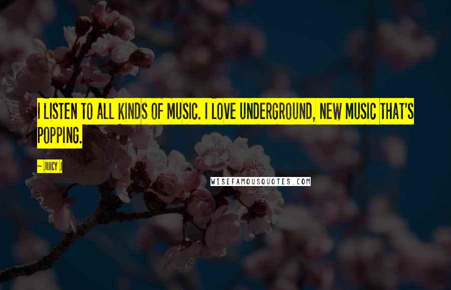 Juicy J Quotes: I listen to all kinds of music. I love underground, new music that's popping.