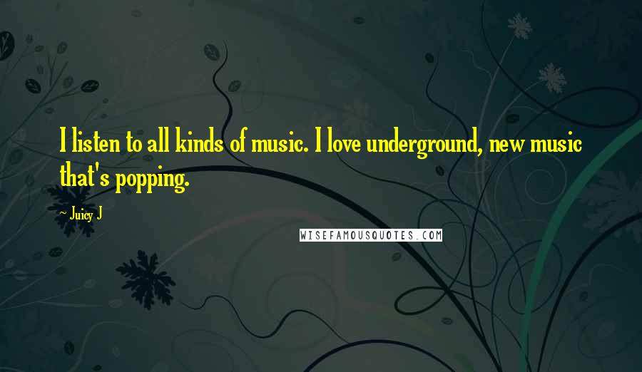 Juicy J Quotes: I listen to all kinds of music. I love underground, new music that's popping.