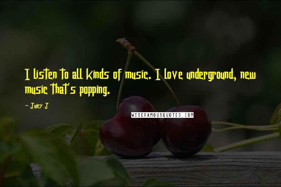 Juicy J Quotes: I listen to all kinds of music. I love underground, new music that's popping.