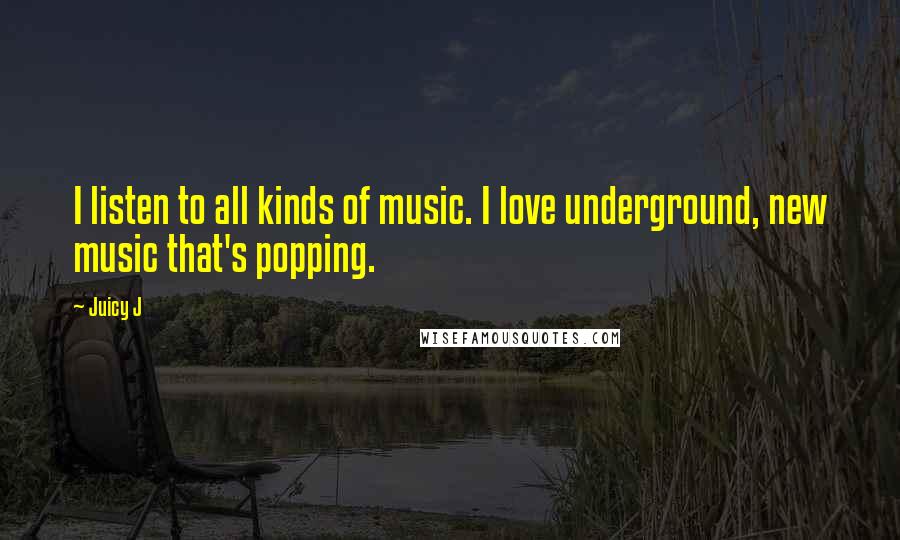 Juicy J Quotes: I listen to all kinds of music. I love underground, new music that's popping.