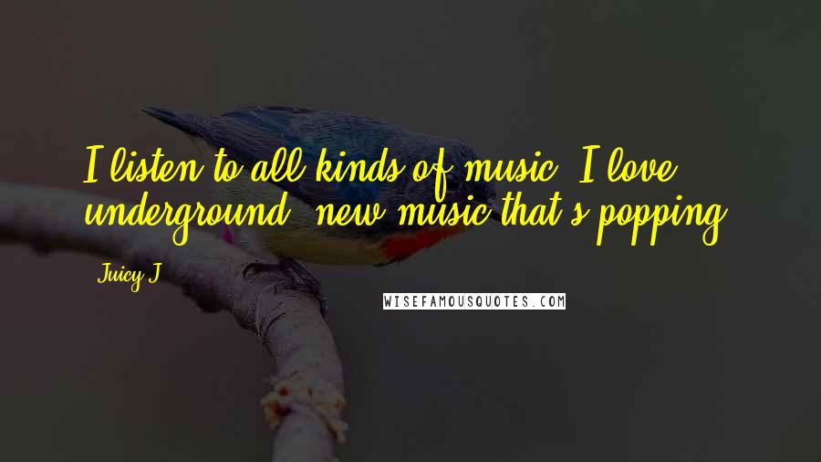 Juicy J Quotes: I listen to all kinds of music. I love underground, new music that's popping.