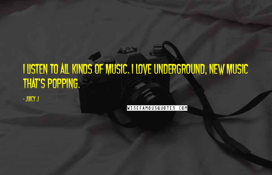 Juicy J Quotes: I listen to all kinds of music. I love underground, new music that's popping.