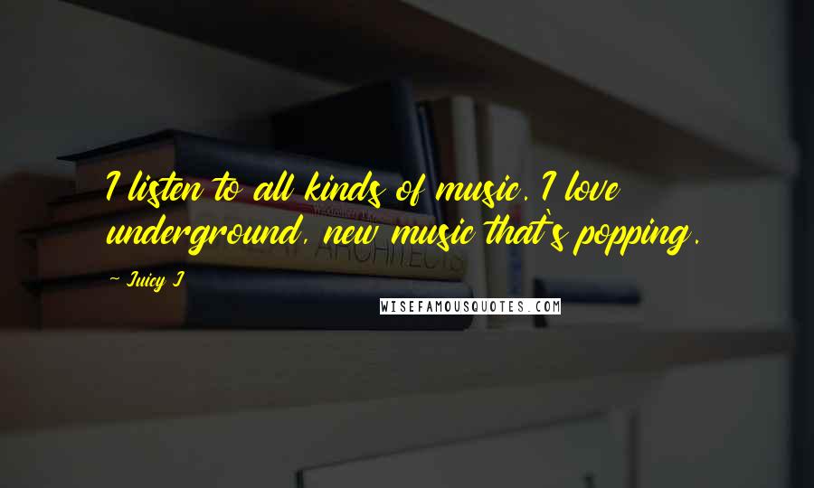 Juicy J Quotes: I listen to all kinds of music. I love underground, new music that's popping.