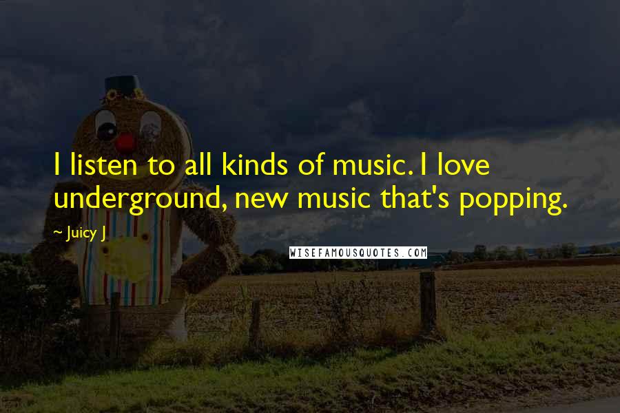 Juicy J Quotes: I listen to all kinds of music. I love underground, new music that's popping.