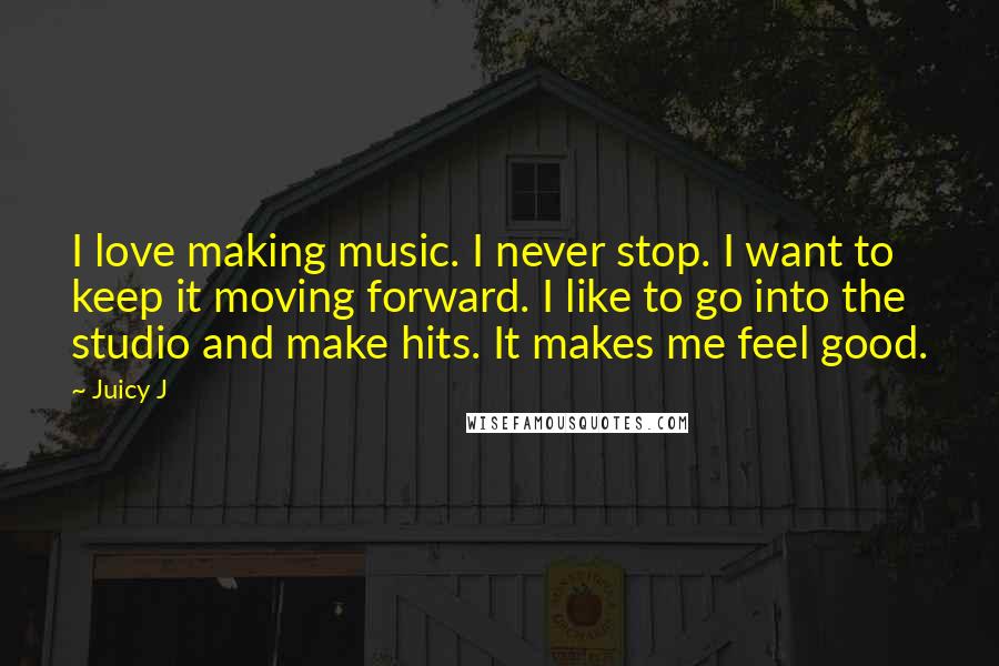 Juicy J Quotes: I love making music. I never stop. I want to keep it moving forward. I like to go into the studio and make hits. It makes me feel good.