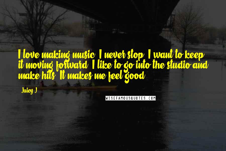 Juicy J Quotes: I love making music. I never stop. I want to keep it moving forward. I like to go into the studio and make hits. It makes me feel good.
