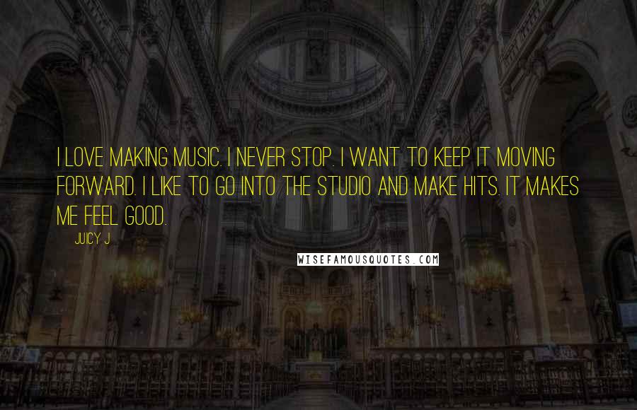 Juicy J Quotes: I love making music. I never stop. I want to keep it moving forward. I like to go into the studio and make hits. It makes me feel good.